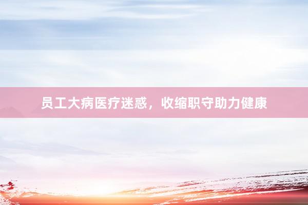 员工大病医疗迷惑，收缩职守助力健康