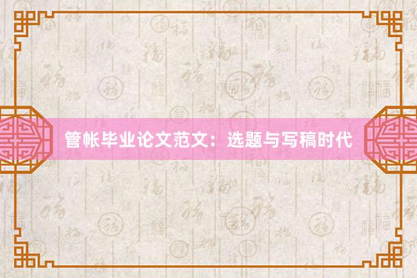 管帐毕业论文范文：选题与写稿时代