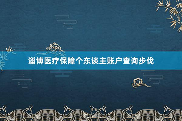 淄博医疗保障个东谈主账户查询步伐