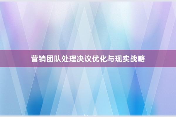 营销团队处理决议优化与现实战略